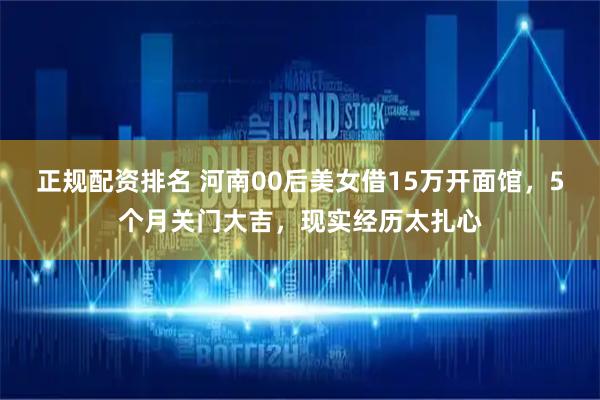 正规配资排名 河南00后美女借15万开面馆，5个月关门大吉，现实经历太扎心