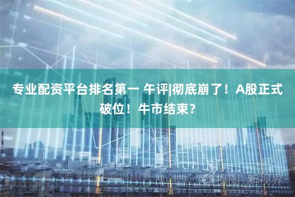 专业配资平台排名第一 午评|彻底崩了！A股正式破位！牛市结束？