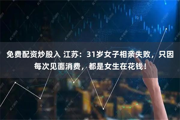 免费配资炒股入 江苏：31岁女子相亲失败，只因每次见面消费，都是女生在花钱！