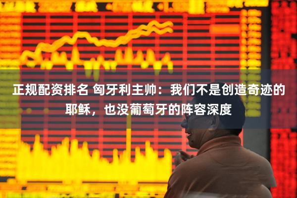 正规配资排名 匈牙利主帅：我们不是创造奇迹的耶稣，也没葡萄牙的阵容深度