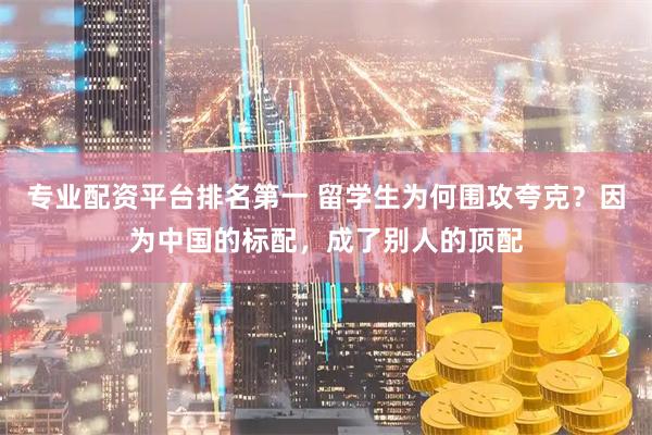 专业配资平台排名第一 留学生为何围攻夸克？因为中国的标配，成了别人的顶配