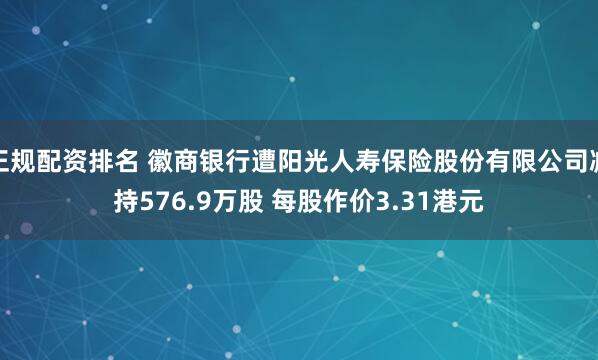 正规配资排名 徽商银行遭阳光人寿保险股份有限公司减持576.9万股 每股作价3.31港元