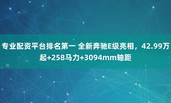 专业配资平台排名第一 全新奔驰E级亮相,42.99万起+258马力+3094mm轴距
