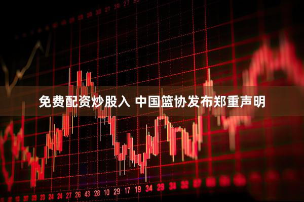 免费配资炒股入 中国篮协发布郑重声明