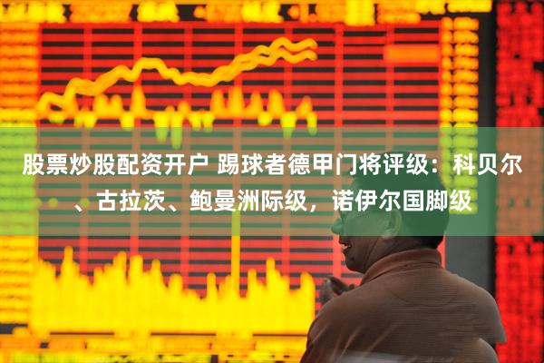 股票炒股配资开户 踢球者德甲门将评级：科贝尔、古拉茨、鲍曼洲际级，诺伊尔国脚级