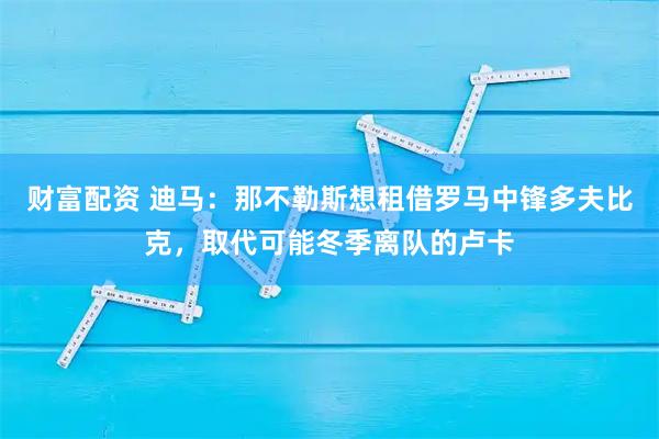 财富配资 迪马：那不勒斯想租借罗马中锋多夫比克，取代可能冬季离队的卢卡