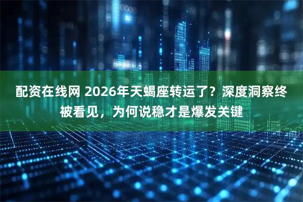 配资在线网 2026年天蝎座转运了？深度洞察终被看见，为何说稳才是爆发关键