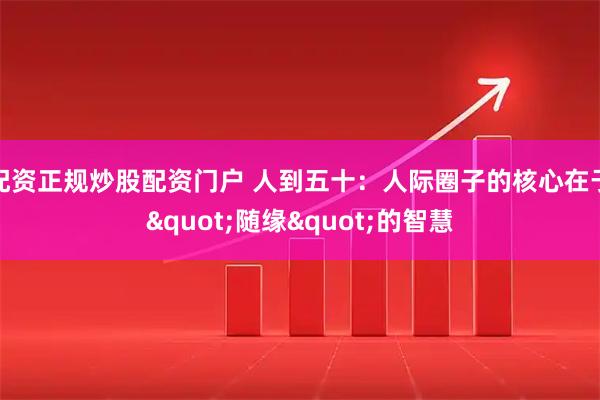 配资正规炒股配资门户 人到五十：人际圈子的核心在于"随缘"的智慧