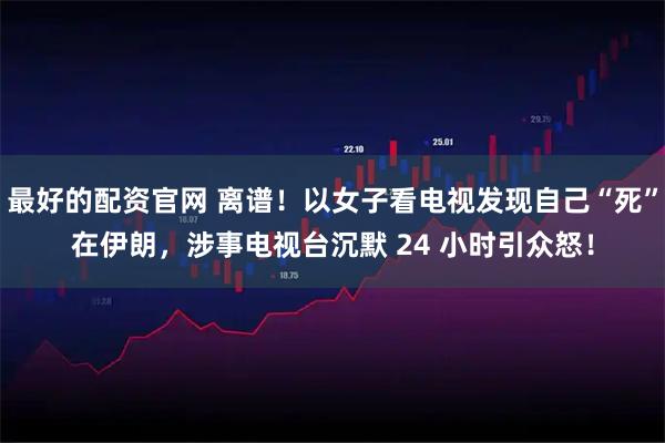 最好的配资官网 离谱!以女子看电视发现自己“死”在伊朗,涉事电视台沉默 24 小时引众怒!