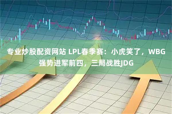 专业炒股配资网站 LPL春季赛：小虎笑了，WBG强势进军前四，三局战胜JDG
