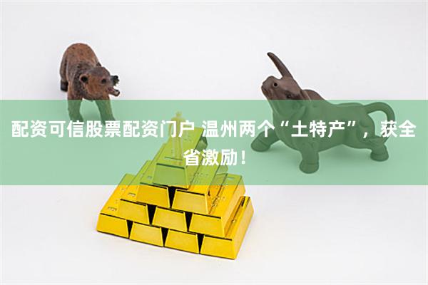 配资可信股票配资门户 温州两个“土特产”，获全省激励！