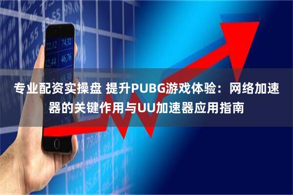 专业配资实操盘 提升PUBG游戏体验:网络加速器的关键作用与UU加速器应用指南