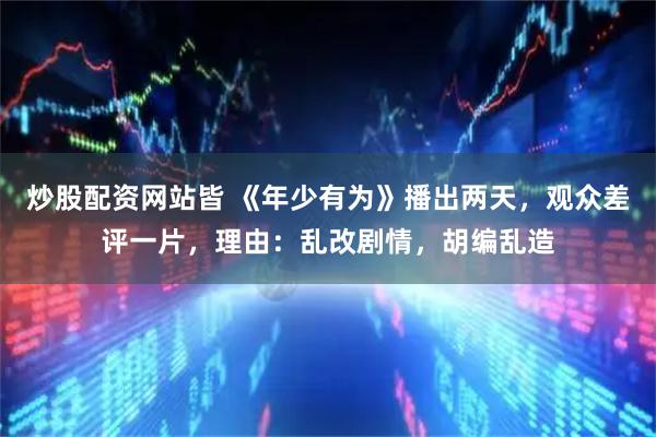 炒股配资网站皆 《年少有为》播出两天，观众差评一片，理由：乱改剧情，胡编乱造