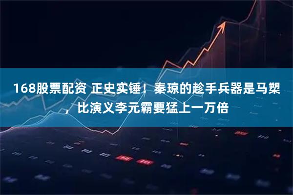 168股票配资 正史实锤！秦琼的趁手兵器是马槊，比演义李元霸要猛上一万倍