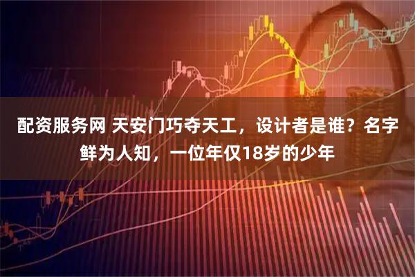 配资服务网 天安门巧夺天工，设计者是谁？名字鲜为人知，一位年仅18岁的少年