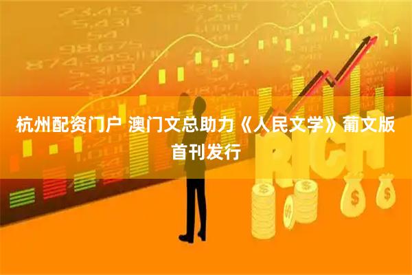 杭州配资门户 澳门文总助力《人民文学》葡文版首刊发行