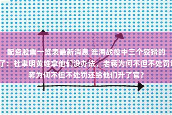 配资股票一览表最新消息 淮海战役中三个狡猾的蒋军中将都逃掉了：杜聿明黄维拿他们没办法，老蒋为何不但不处罚还给他们升了官？