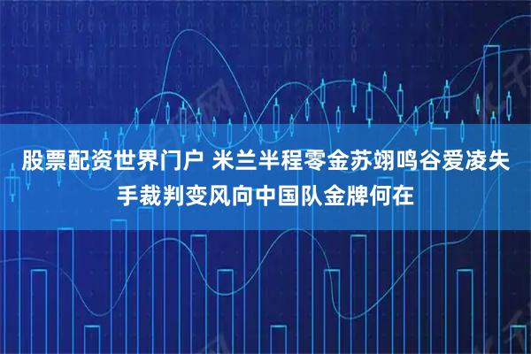 股票配资世界门户 米兰半程零金苏翊鸣谷爱凌失手裁判变风向中国队金牌何在