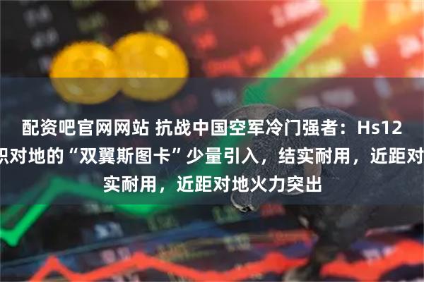 配资吧官网网站 抗战中国空军冷门强者：Hs123A-1，专职对地的“双翼斯图卡”少量引入，结实耐用，近距对地火力突出