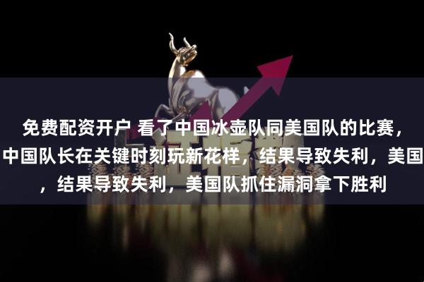 免费配资开户 看了中国冰壶队同美国队的比赛,真是让人义愤填膺,中国队长在关键时刻玩新花样,结果导致失利,美国队抓住漏洞拿下胜利