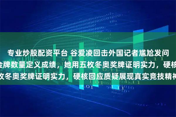 专业炒股配资平台 谷爱凌回击外国记者尴尬发问,斥“很荒谬”拒绝被金牌数量定义成绩,她用五枚冬奥奖牌证明实力,硬核回应质疑展现真实竞技精神