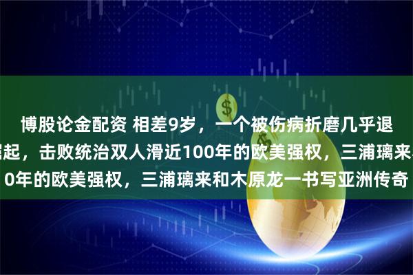 博股论金配资 相差9岁,一个被伤病折磨几乎退役,一个刚成年联手崛起,击败统治双人滑近100年的欧美强权,三浦璃来和木原龙一书写亚洲传奇