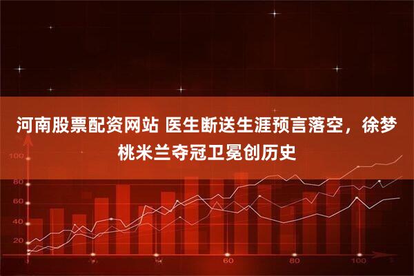 河南股票配资网站 医生断送生涯预言落空,徐梦桃米兰夺冠卫冕创历史