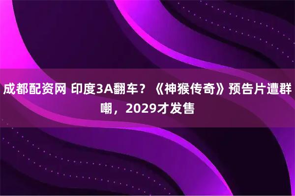 成都配资网 印度3A翻车?《神猴传奇》预告片遭群嘲,2029才发售