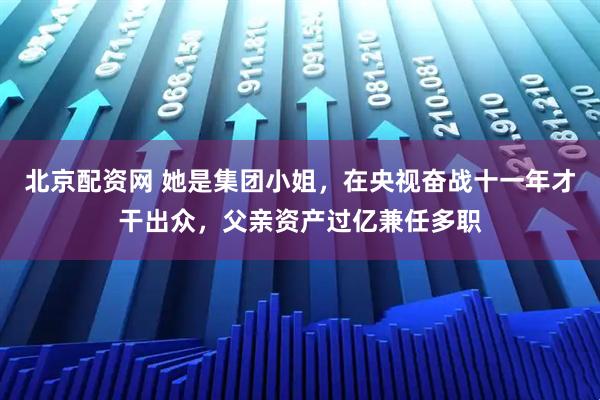 北京配资网 她是集团小姐，在央视奋战十一年才干出众，父亲资产过亿兼任多职