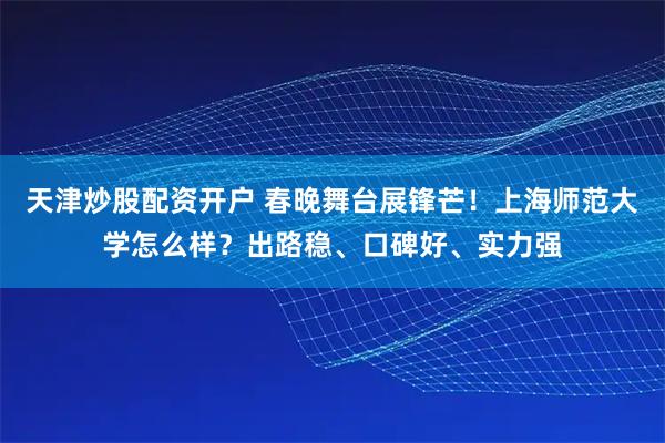 天津炒股配资开户 春晚舞台展锋芒!上海师范大学怎么样?出路稳、口碑好、实力强