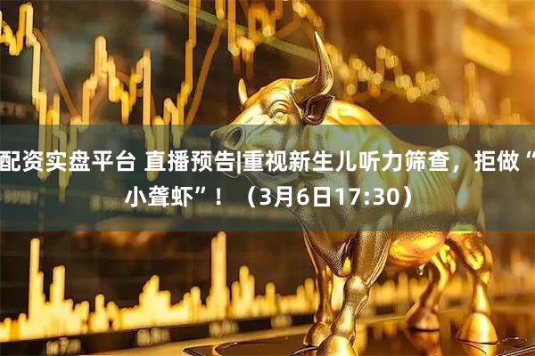 配资实盘平台 直播预告|重视新生儿听力筛查，拒做“小聋虾”！（3月6日17:30）