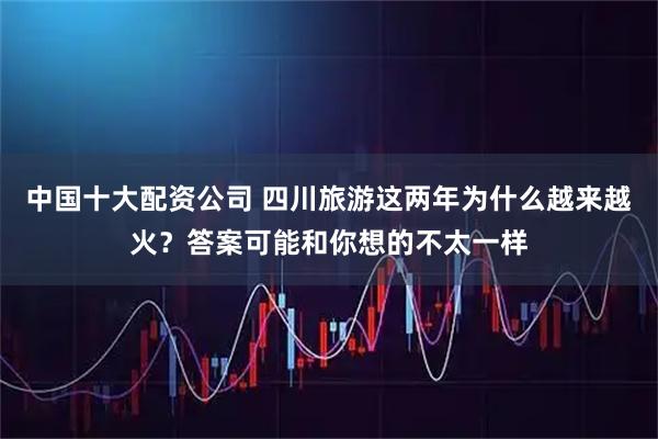 中国十大配资公司 四川旅游这两年为什么越来越火？答案可能和你想的不太一样
