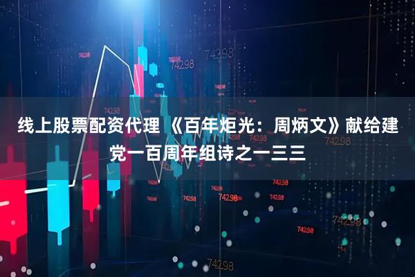 线上股票配资代理 《百年炬光：周炳文》献给建党一百周年组诗之一三三