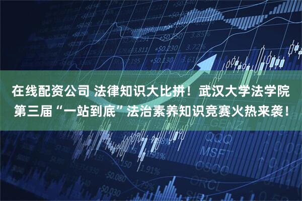 在线配资公司 法律知识大比拼！武汉大学法学院第三届“一站到底”法治素养知识竞赛火热来袭！