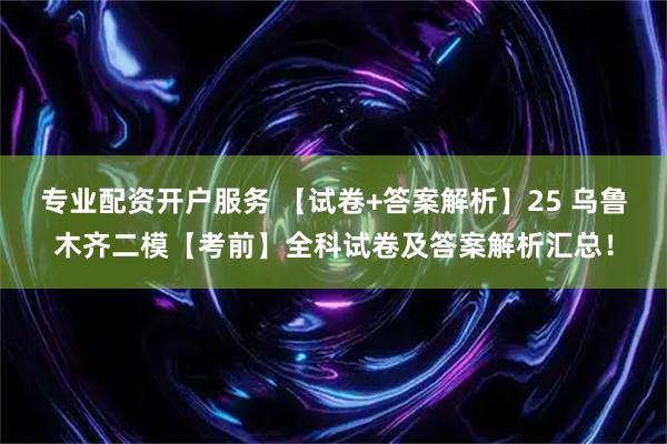 专业配资开户服务 【试卷+答案解析】25 乌鲁木齐二模【考前】全科试卷及答案解析汇总！