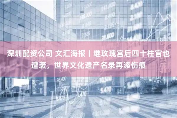 深圳配资公司 文汇海报丨继玫瑰宫后四十柱宫也遭袭，世界文化遗产名录再添伤痕