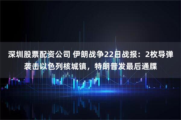 深圳股票配资公司 伊朗战争22日战报：2枚导弹袭击以色列核城镇，特朗普发最后通牒