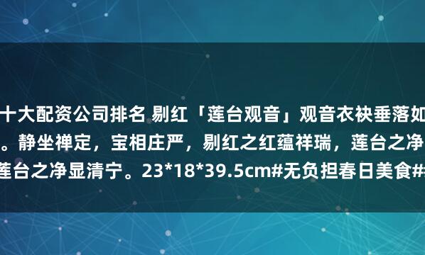十大配资公司排名 剔红「莲台观音」观音衣袂垂落如流水，眉眼低垂含慈悲。静坐禅定，宝相庄严，剔红之红蕴祥瑞，莲台之净显清宁。23*18*39.5cm#无负担春日美食##观音# 观音