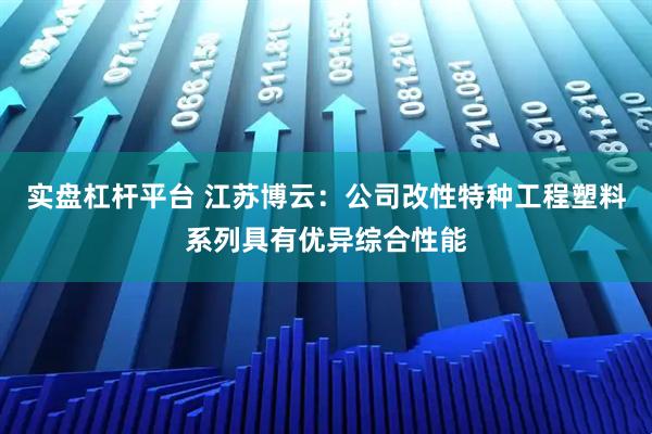 实盘杠杆平台 江苏博云：公司改性特种工程塑料系列具有优异综合性能