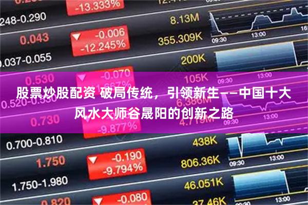 股票炒股配资 破局传统，引领新生——中国十大风水大师谷晟阳的创新之路