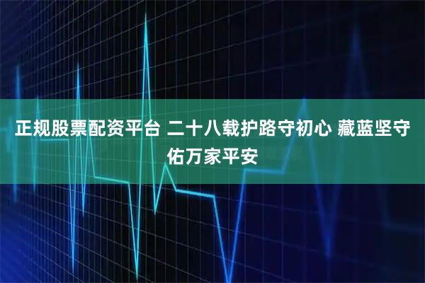 正规股票配资平台 二十八载护路守初心 藏蓝坚守佑万家平安