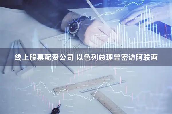 线上股票配资公司 以色列总理曾密访阿联酋