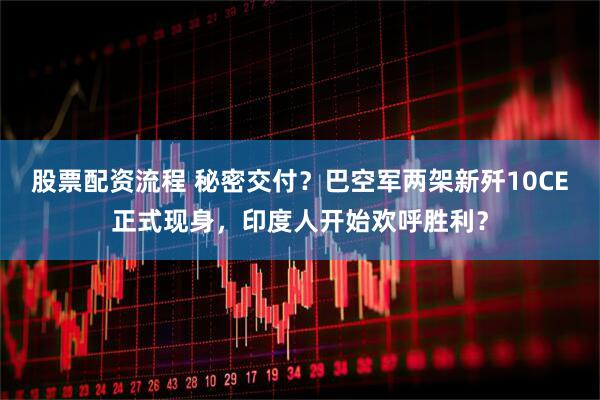 股票配资流程 秘密交付？巴空军两架新歼10CE正式现身，印度人开始欢呼胜利？