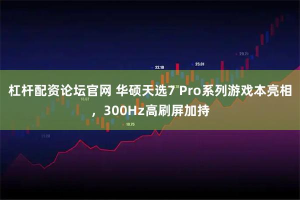 杠杆配资论坛官网 华硕天选7 Pro系列游戏本亮相，300Hz高刷屏加持
