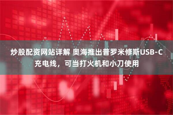炒股配资网站详解 奥海推出普罗米修斯USB-C充电线，可当打火机和小刀使用