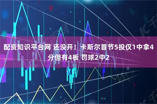 配资知识平台网 还没开！卡斯尔首节5投仅1中拿4分但有4板 罚球2中2