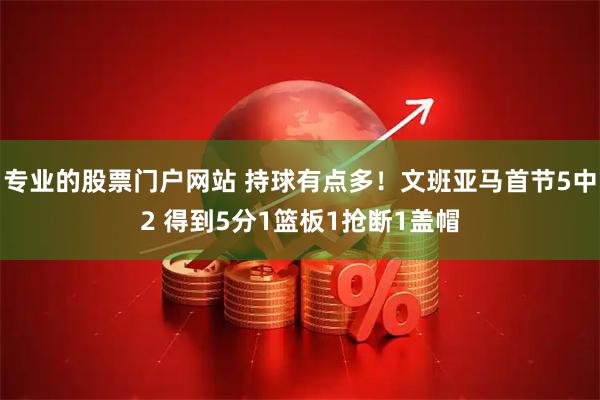 专业的股票门户网站 持球有点多！文班亚马首节5中2 得到5分1篮板1抢断1盖帽