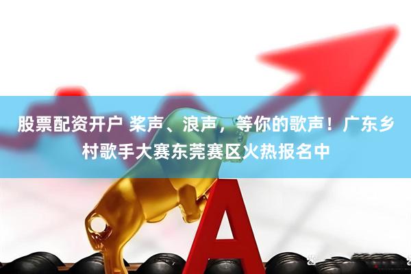 股票配资开户 桨声、浪声，等你的歌声！广东乡村歌手大赛东莞赛区火热报名中