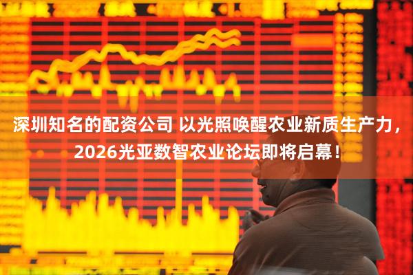 深圳知名的配资公司 以光照唤醒农业新质生产力,2026光亚数智农业论坛即将启幕!