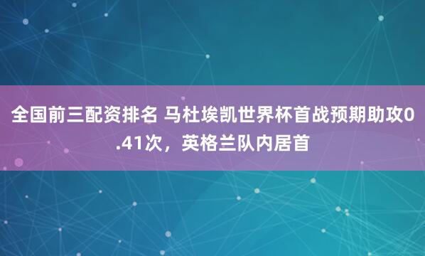 全国前三配资排名 马杜埃凯世界杯首战预期助攻0.41次，英格兰队内居首